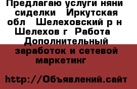 Предлагаю услуги няни, сиделки - Иркутская обл., Шелеховский р-н, Шелехов г. Работа » Дополнительный заработок и сетевой маркетинг   